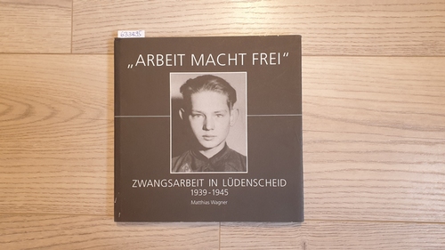 Arbeit macht frei : Zwangsarbeit in Lüdenscheid ; 1939 - 1945 - Wagner, Matthias