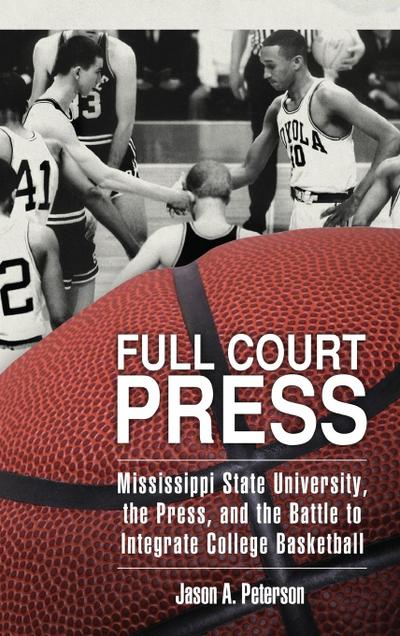 Full Court Press : Mississippi State University, the Press, and the Battle to Integrate College Basketball - Jason A Peterson