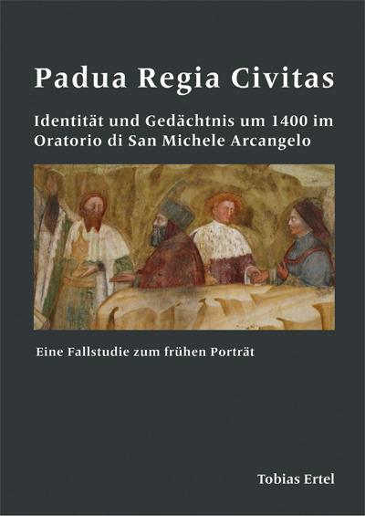 Padua Regia Civitas.IdentitÃ¤t und GedÃ¤chtnis um 1400 im Oratorio di San Michele Arcangelo : Eine Fallstudie zum frÃ¼hen PortrÃ¤t - Tobias Ertel