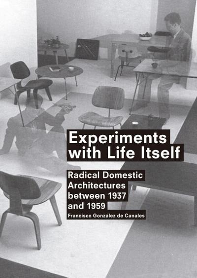 Experiments with Life Itself: Radical Domestic Architectures Between 1937 and 1959 - Francisco Gonzalez De Canales