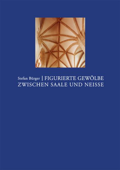 Figurierte Gewölbe zwischen Saale und Neisse : Spätgotische Wölbkunst von 1400 bis 1600 - Stefan Bürger