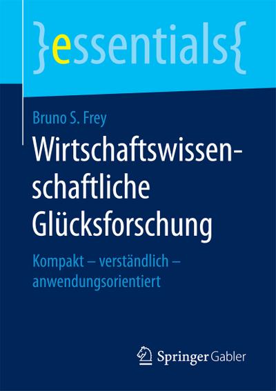 Wirtschaftswissenschaftliche Glücksforschung : Kompakt - verständlich - anwendungsorientiert - Bruno S. Frey