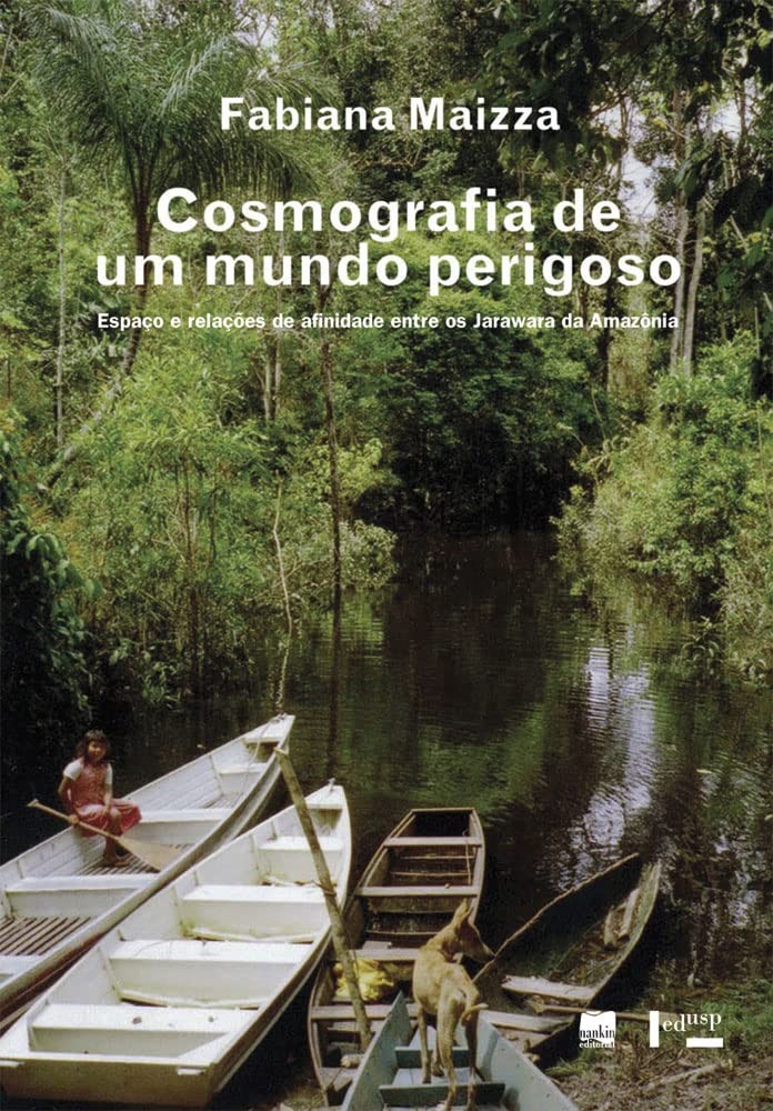 Cosmografia de um Mundo Perigoso: Espaço e Relações de Afinidade Entre os Jarawara da Amazônia - Fabiana Maizza
