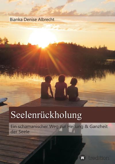 Seelenrückholung : Ein schamanischer Weg zur Heilung & Ganzheit der Seele - Bianka Denise Albrecht