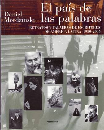 El país de las palabras. Retratos y palabras de escritores de América latina (1980-2005). Prefacio de José Manuel Fajardo. Textos de: Héctor Abad, Guillermo Cabrera Infante, Jorge Amado, Martín Caparrós, Fernando Del Paso, José Donoso, Santiago Gamboa, Gabriel García Márquez, Roberto Juarroz, William Ospina, Augusto Roa Bastos, Ernesto Sábato, Juan José Saer, Luis Sepúlveda, Osvaldo Soriano, Zoe Valdés, Jorge Volpi, Carmen Yáñez, Roberto Armijo, Roberto Castillo, Julio Cortázar, Rodrigo Fresán (entro otros.). - MORDZINSKI, Daniel.-