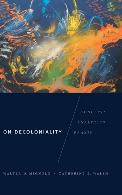 On Decoloniality: Concepts, Analytics, Praxis - Walter D. Mignolo