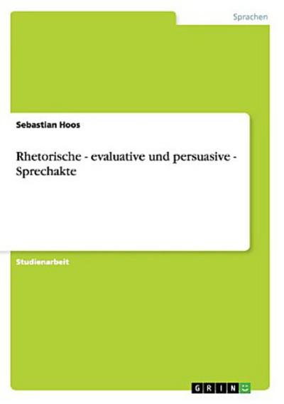 Rhetorische - evaluative und persuasive - Sprechakte - Sebastian Hoos