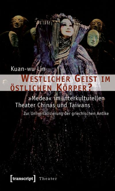 Westlicher Geist im östlichen Körper?: »Medea« im interkulturellen Theater Chinas und Taiwans. Zur Universalisierung der griechischen Antike - Kuan-wu Lin