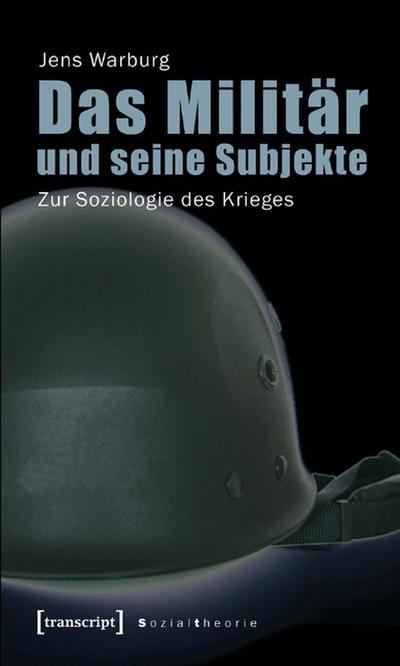 Das Militär und seine Subjekte: Zur Soziologie des Krieges - Jens Warburg