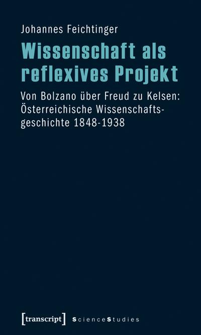 Wissenschaft als reflexives Projekt: Von Bolzano über Freud zu Kelsen: Österreichische Wissenschaftsgeschichte 1848-1938 - Johannes Feichtinger