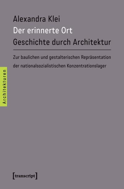 Der erinnerte Ort: Geschichte durch Architektur. Zur baulichen und gestalterischen Repräsentation der nationalsozialistischen Konzentrationslager - Alexandra Klei