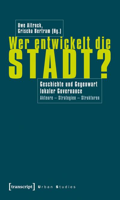 Wer entwickelt die Stadt?: Geschichte und Gegenwart lokaler Governance. Akteure - Strategien - Strukturen - Uwe Altrock,Grischa Bertram