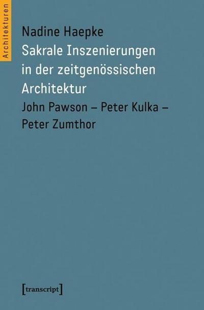 Sakrale Inszenierungen in der zeitgenössischen Architektur: John Pawson - Peter Kulka - Peter Zumthor - Nadine Haepke
