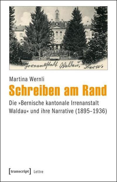 Schreiben am Rand: Die »Bernische kantonale Irrenanstalt Waldau« und ihre Narrative (1895-1936) - Martina Wernli