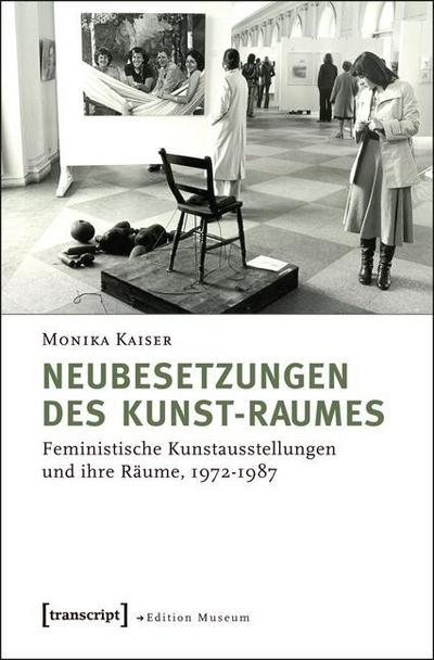 Neubesetzungen des Kunst-Raumes: Feministische Kunstausstellungen und ihre Räume 1972 - 1987 - Monika Kaiser