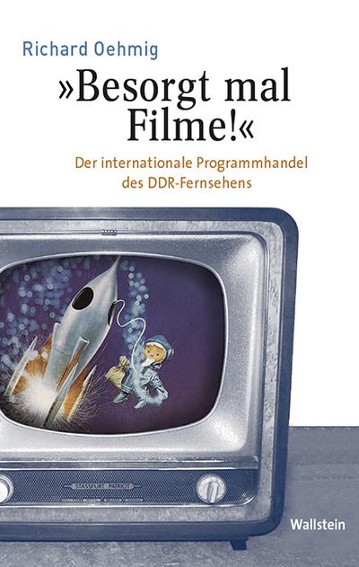 Besorgt mal Filme!': Der internationale Programmhandel des DDR-Fernsehens (Medien und Gesellschaftswandel im 20. Jahrhundert) - Richard Oehmig