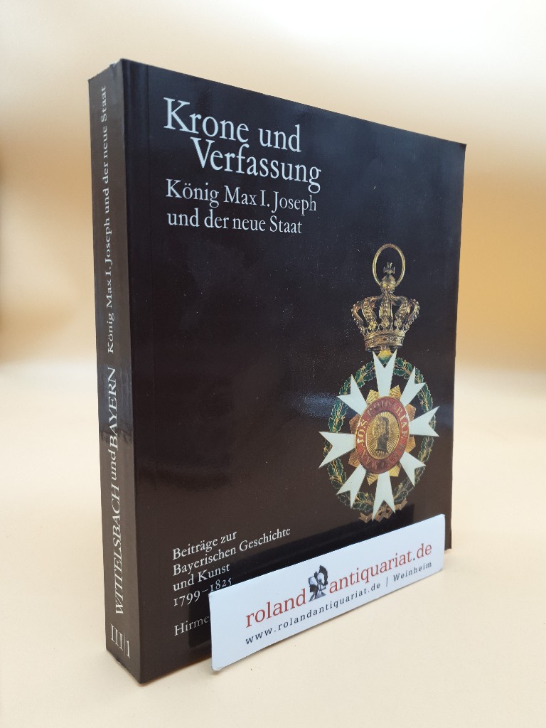 Krone und Verfassung König Max 1. Joseph und der neue Staat: Band 3/1: Beiträge zur Bayerischen Geschichte und Kunst 1799-1825 - Hubert Glaser, (Hrsg.)