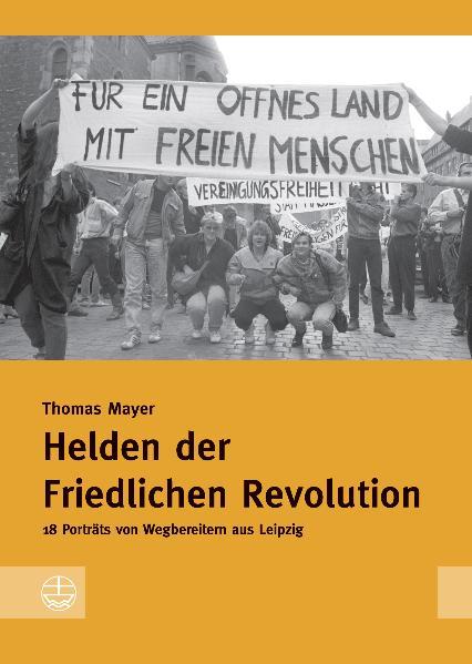 Helden der friedlichen Revolution 18 Porträts von Wegbereitern aus Leipzig - Mayer, Thomas