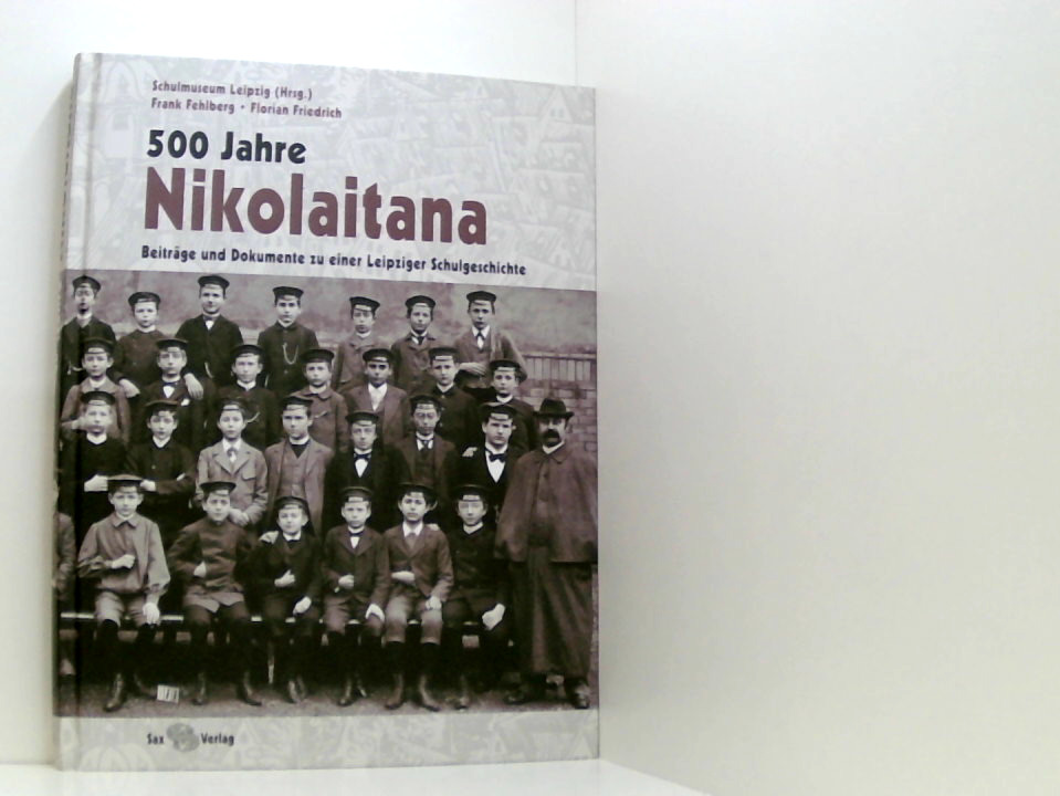 500 Jahre Nikolaitana: Beiträge und Dokumente zu einer Leipziger Schulgeschichte Beiträge und Dokumente zu einer Leipziger Schulgeschichte - Schulmuseum - Werkstatt f. Schulgeschichte LeipzigFrank Fehlberg und Florian Friedrich