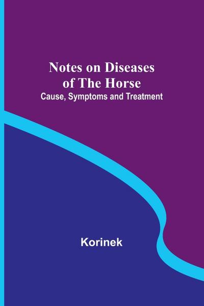 Notes on Diseases of the Horse : Cause, Symptoms and Treatment - Korinek
