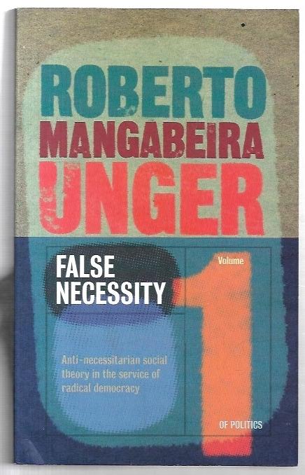 False Necessity: Anti-Necessitarian Social Theory in the Service of Radical Democracy, - Unger, Roberto Mangabeira.