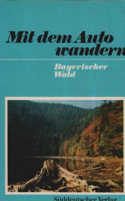 Bayerischer Wald : Im Auto u. auf Schusters Rappen von Berg zu Berg im Bayerwald. [Fotos von] / Mit dem Auto wandern - Stettmaier, Sepp