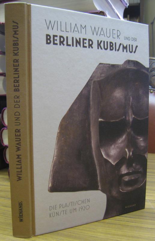 William Wauer und der Berliner Kubismus. Die plastischen Künste um 1920. - Wauer, William. - Anita Beloubek-Hammer, Ursel Berger, Anna Lent, Jan Maruhn und Marc Wellmann (Autoren)
