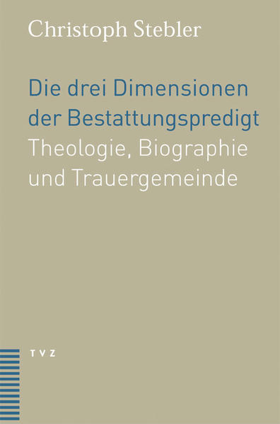 Die drei Dimensionen der Bestattungspredigt: Theologie, Biographie und Trauergemeinde Theologie, Biographie und Trauergemeinde - Stebler, Christoph