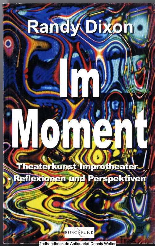 Im Moment : Theaterkunst, Improtheater - Reflexionen und Perspektiven - Randy Dixon. Aus dem Engl. übers. von Ulrike Winkelmann