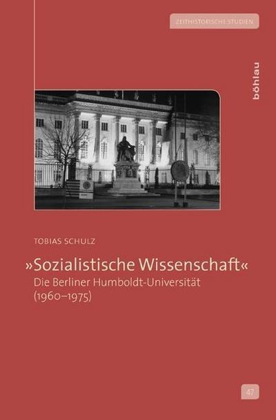 Sozialistische Wissenschaft«: Die Berliner Humboldt-Universität: Die Berliner Humboldt-Universität (1960 - 1975) (Zeithistorische Studien, Band 47) : Die Berliner Humboldt-Universität - Tobias Schulz