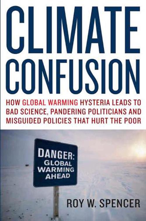 Climate Confusion: How Global Warming Hysteria Leads to Bad Science, Pandering Politicians, and Misguided Policies That Hurt the Poor (Hardcover) - Roy W. Spencer