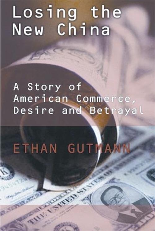 Losing the New China: A Story of American Commerce, Desire, and Betrayal (Hardcover) - Ethan Gutmann
