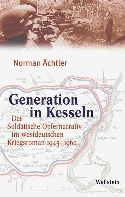 Generation in Kesseln: Das Soldatische Opfernarrativ im westdeutschen Kriegsroman 1945–1960 : Das Soldatische Opfernarrativ im westdeutschen Kriegsroman 1945-1960 - Norman Ächtler