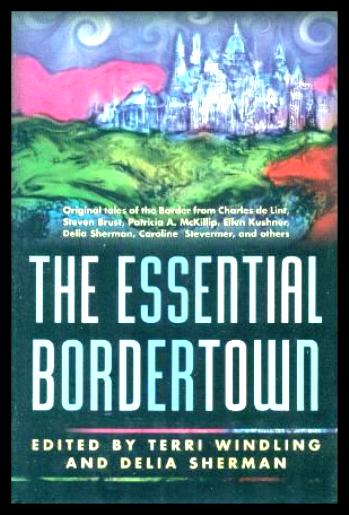 THE ESSENTIAL BORDERTOWN - A Traveller's Guide to the Edge of Faerie - Windling, Terri; Sherman, Delia (editors) (Patricia M. McKillip; Midori Snyder; Charles de Lint; Caroline Stevermer; Steven Brust; Donnard Sturgis; Ellen Kushner; Michael Korolenko; Elisabeth Kushner; Ellen Steiber; Micole Sudburg; Felicity Savage)