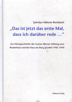 Das ist jetzt das erste Mal, dass ich darüber rede. Zur Heimgeschichte der Gustav Werner Stiftung zum Bruderhaus und der Haus am Berg gGmbH 1945-1970 - Hähner-Rombach, Sylvelyn
