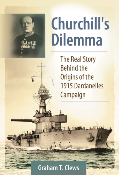 Churchill's Dilemma : The Real Story Behind the Origins of the 1915 Dardanelles Campaign - Clews, Graham