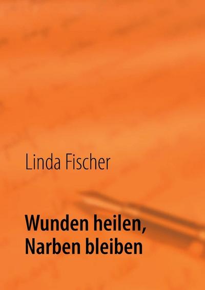 Wunden heilen, Narben bleiben : Lebensweg von 1942- 2011 - Linda Fischer