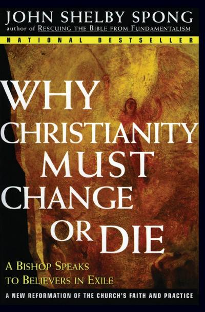 Why Christianity Must Change or Die : A Bishop Speaks to Believers in Exile - John Shelby Spong