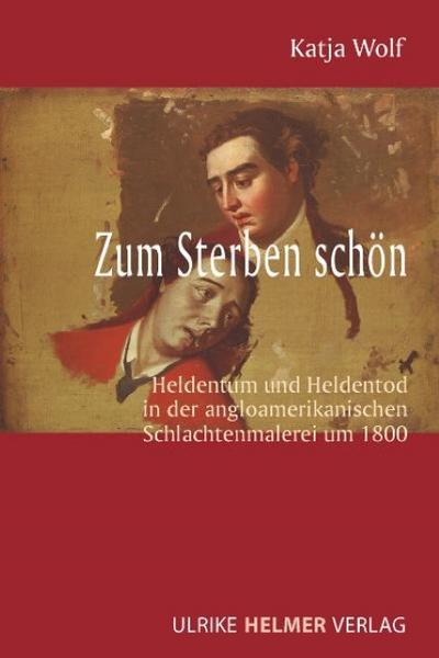 Zum Sterben schön : Heldentum und Heldentod in der angloamerikanischen Schlachtenmalerei um 1800 - Katja Wolf