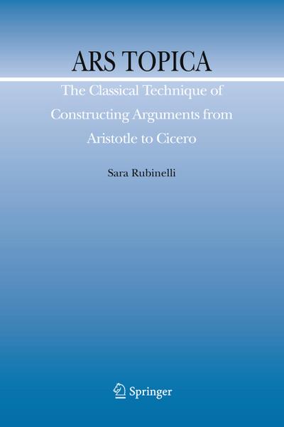 Ars Topica: The Classical Technique of Constructing Arguments from Aristotle to Cicero - Sara Rubinelli