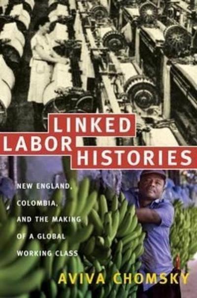 Linked Labor Histories: New England, Colombia, and the Making of a Global Working Class - Aviva Chomsky