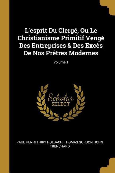 L'esprit Du Clergé, Ou Le Christianisme Primitif Vengé Des Entreprises & Des Excès De Nos Prêtres Modernes; Volume 1 - Paul Henri Thiry Holbach