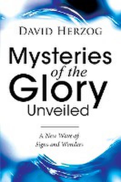 Mysteries of the Glory Unveiled : A New Wave of Signs and Wonders - David Herzog