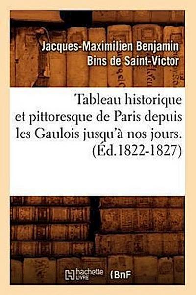 Tableau Historique Et Pittoresque de Paris Depuis Les Gaulois Jusqu'à Nos Jours. (Éd.1822-1827) - Jacques-Maximilien Benjami Saint-Victor