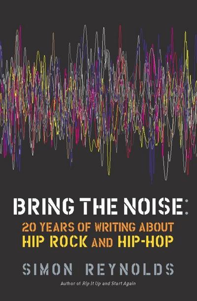 Bring the Noise: 20 Years of Writing about Hip Rock and Hip Hop - Simon Reynolds
