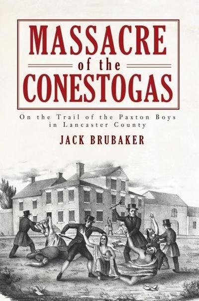 Massacre of the Conestogas: On the Trail of the Paxton Boys in Lancaster County - Jack Brubaker