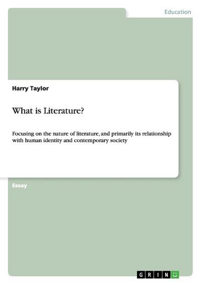 What is Literature? : Focusing on the nature of literature, and primarily its relationship with human identity and contemporary society - Harry Taylor