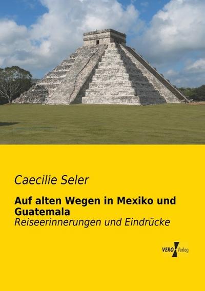 Auf alten Wegen in Mexiko und Guatemala - Caecilie Seler