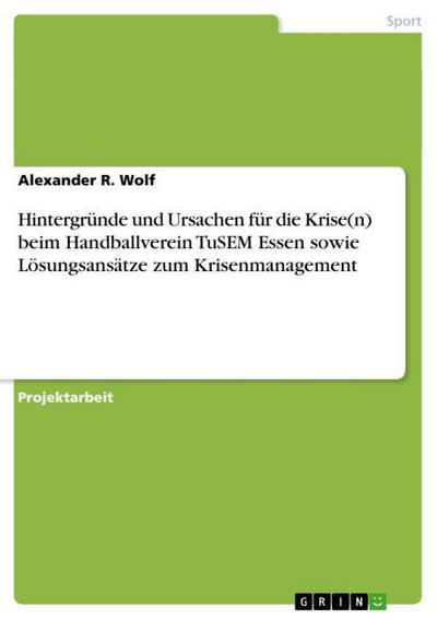 Hintergründe und Ursachen für die Krise(n) beim Handballverein TuSEM Essen sowie Lösungsansätze zum Krisenmanagement - Alexander R. Wolf
