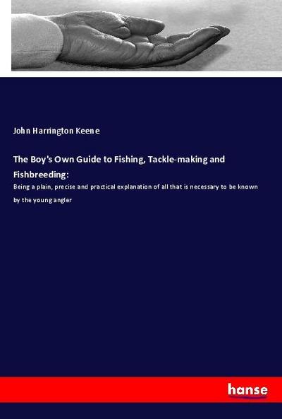 The Boy's Own Guide to Fishing, Tackle-making and Fishbreeding: - John Harrington Keene